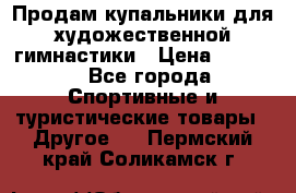 Продам купальники для художественной гимнастики › Цена ­ 6 000 - Все города Спортивные и туристические товары » Другое   . Пермский край,Соликамск г.